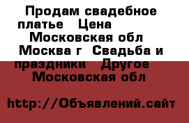 Продам свадебное платье › Цена ­ 35 000 - Московская обл., Москва г. Свадьба и праздники » Другое   . Московская обл.